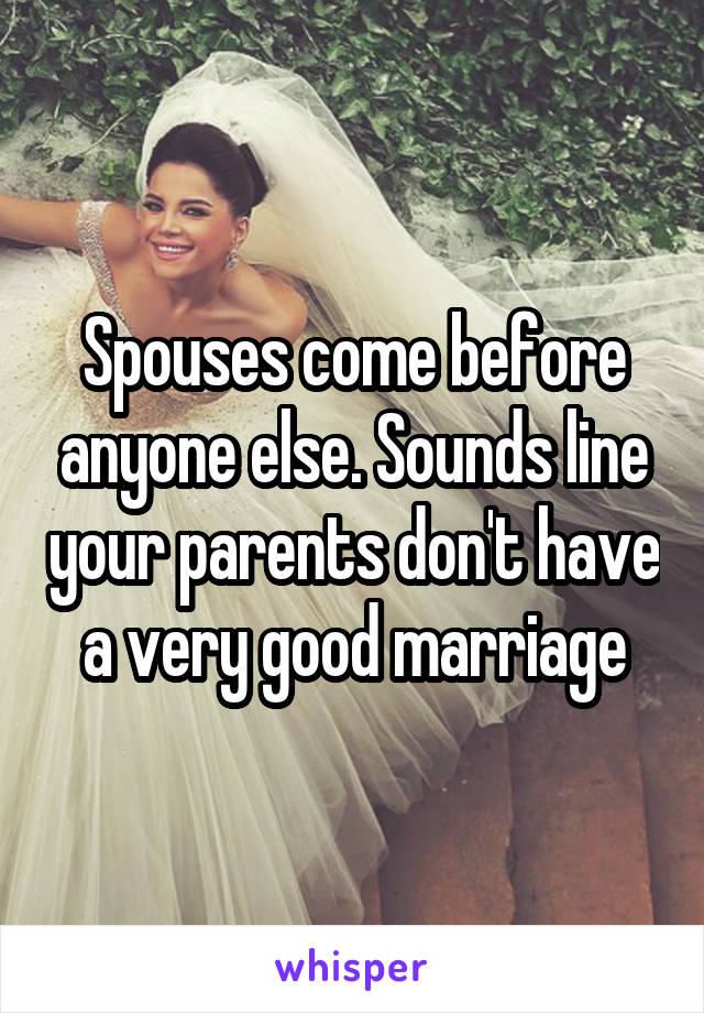 Spouses come before anyone else. Sounds line your parents don't have a very good marriage