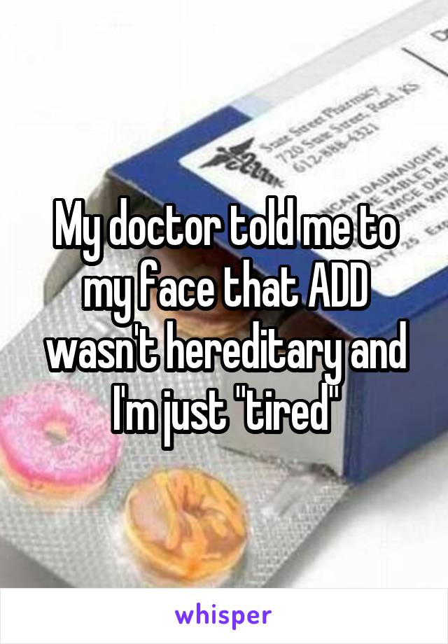 My doctor told me to my face that ADD wasn't hereditary and I'm just "tired"