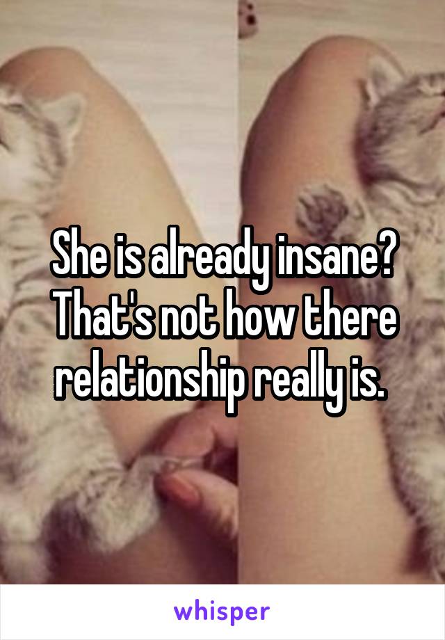 She is already insane? That's not how there relationship really is. 