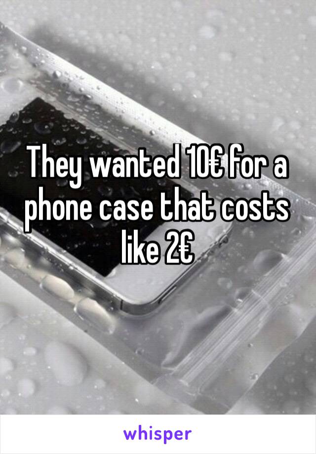 They wanted 10€ for a phone case that costs like 2€ 