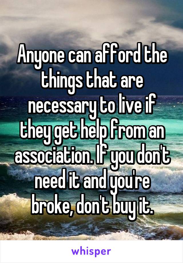 Anyone can afford the things that are necessary to live if they get help from an association. If you don't need it and you're broke, don't buy it.