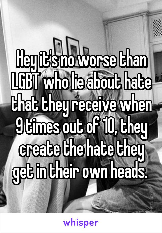 Hey it's no worse than LGBT who lie about hate that they receive when 9 times out of 10, they create the hate they get in their own heads. 