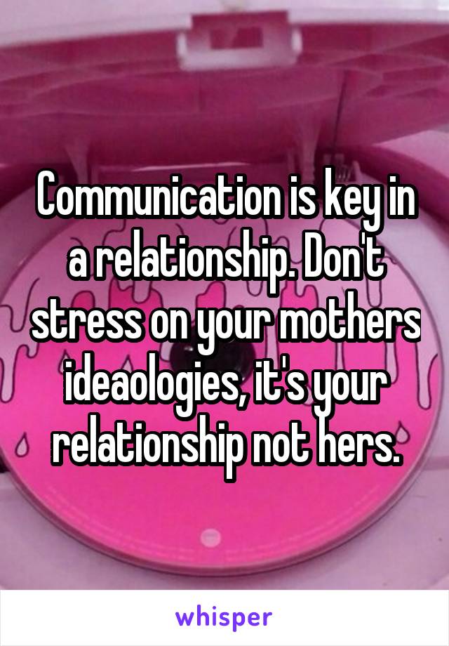 Communication is key in a relationship. Don't stress on your mothers ideaologies, it's your relationship not hers.