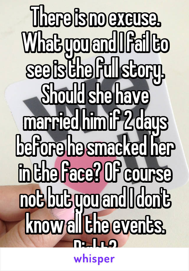 There is no excuse. What you and I fail to see is the full story. Should she have married him if 2 days before he smacked her in the face? Of course not but you and I don't know all the events. Right?