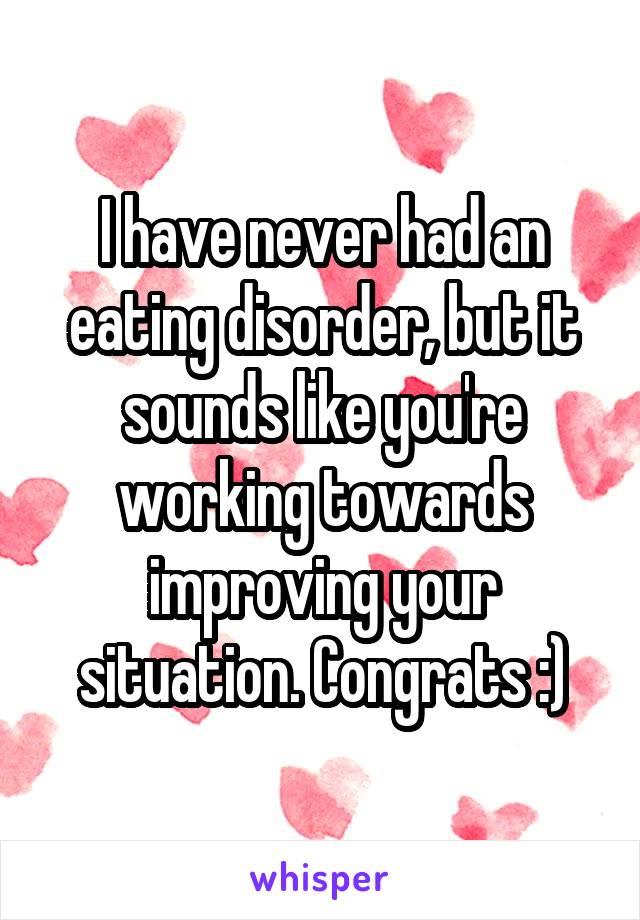 I have never had an eating disorder, but it sounds like you're working towards improving your situation. Congrats :)