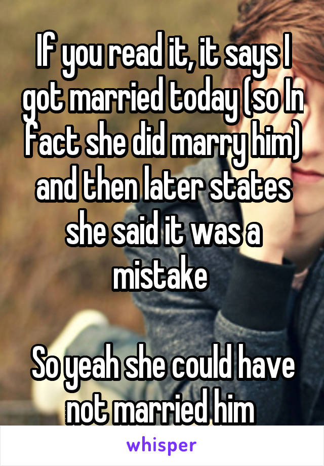 If you read it, it says I got married today (so In fact she did marry him) and then later states she said it was a mistake 

So yeah she could have not married him 