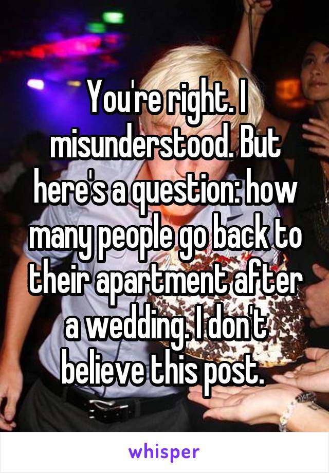 You're right. I misunderstood. But here's a question: how many people go back to their apartment after a wedding. I don't believe this post. 