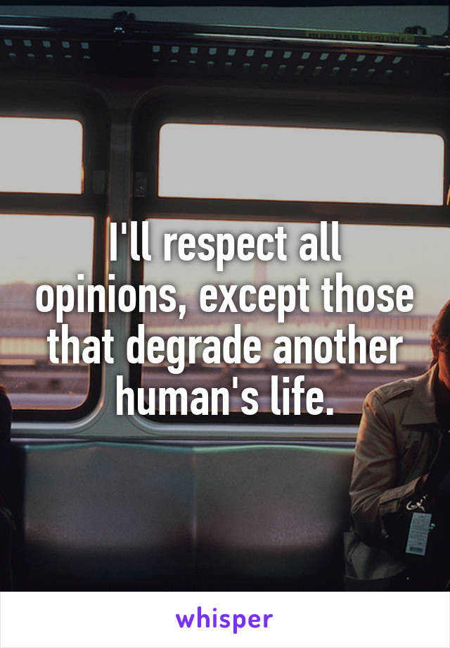 I'll respect all opinions, except those that degrade another human's life.