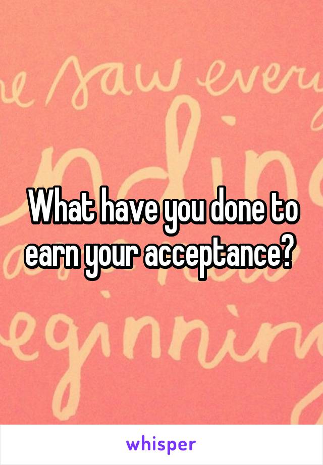 What have you done to earn your acceptance? 
