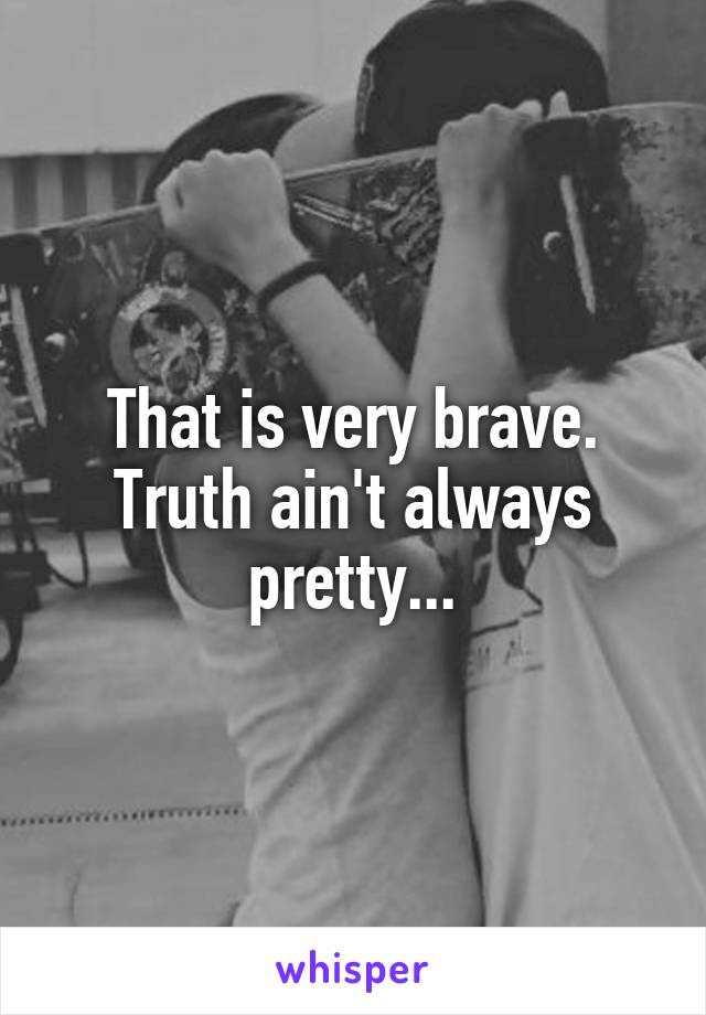 That is very brave. Truth ain't always pretty...