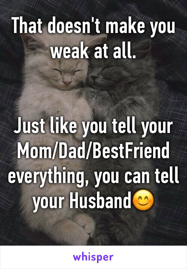 That doesn't make you weak at all.


Just like you tell your Mom/Dad/BestFriend everything, you can tell your Husband😊