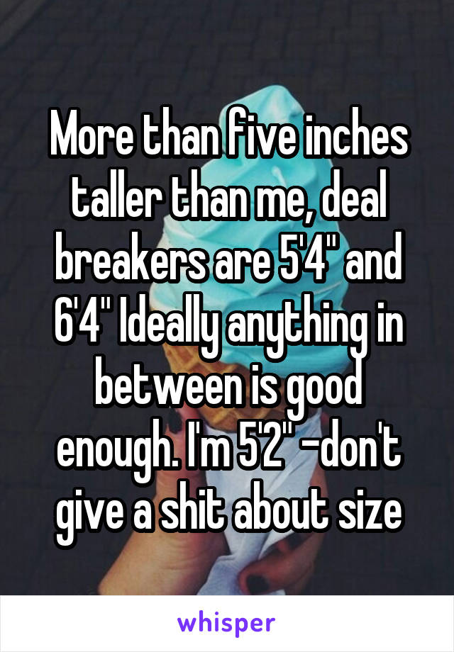 More than five inches taller than me, deal breakers are 5'4" and 6'4" Ideally anything in between is good enough. I'm 5'2" -don't give a shit about size