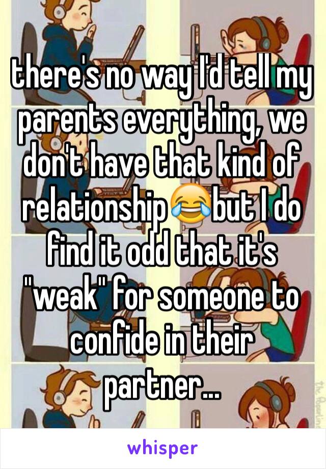 there's no way I'd tell my parents everything, we don't have that kind of relationship😂but I do find it odd that it's "weak" for someone to confide in their partner...