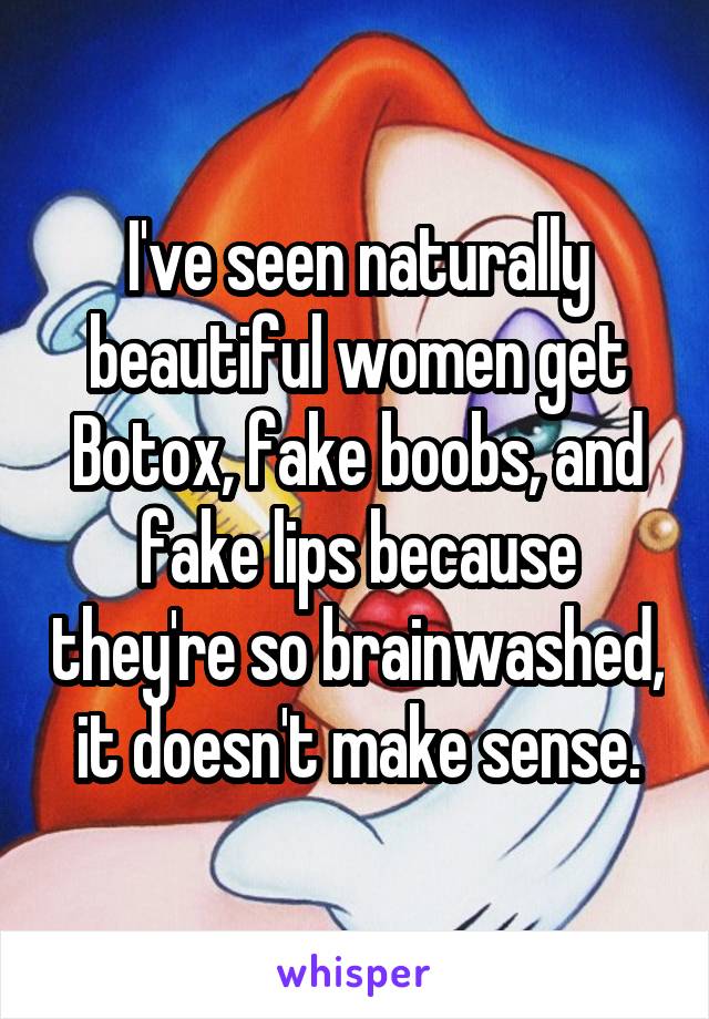 I've seen naturally beautiful women get Botox, fake boobs, and fake lips because they're so brainwashed, it doesn't make sense.