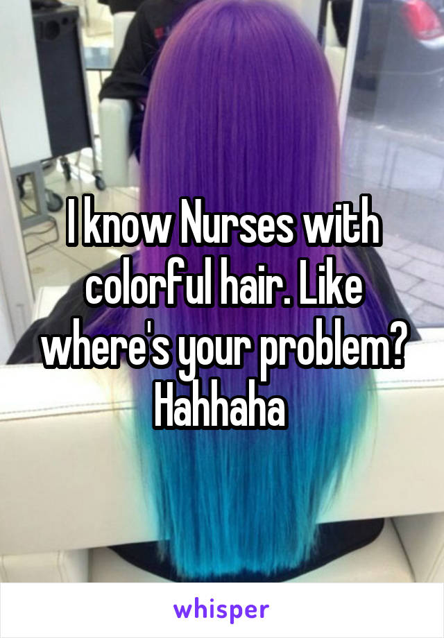 I know Nurses with colorful hair. Like where's your problem? Hahhaha 