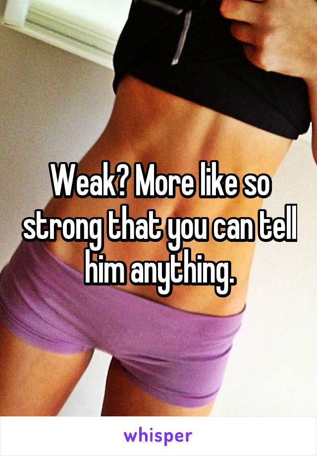 Weak? More like so strong that you can tell him anything.