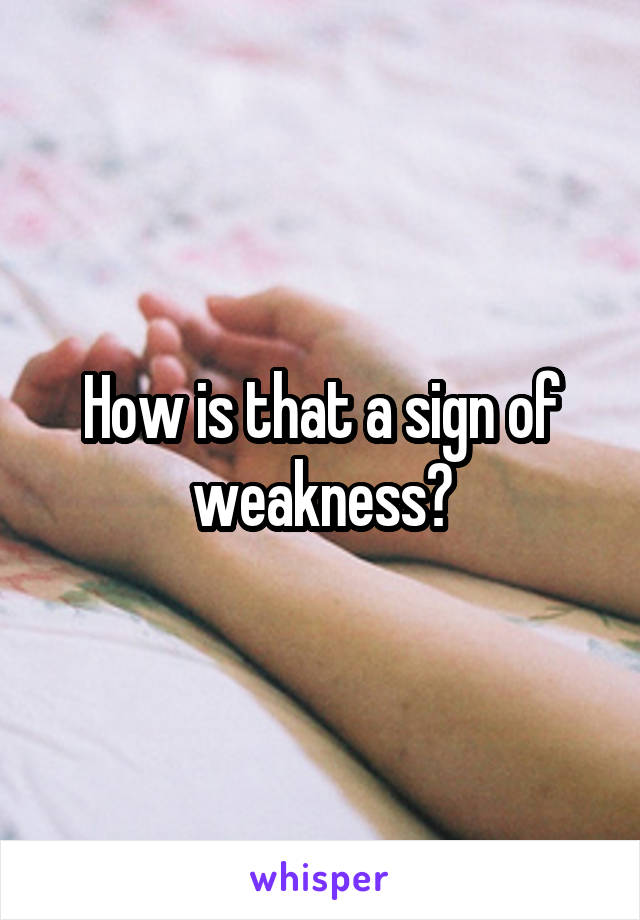 How is that a sign of weakness?