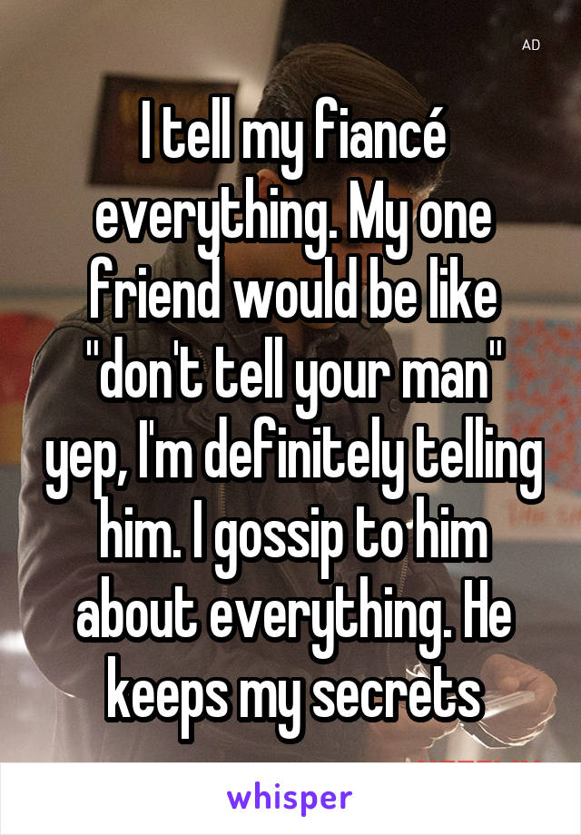 I tell my fiancé everything. My one friend would be like "don't tell your man" yep, I'm definitely telling him. I gossip to him about everything. He keeps my secrets