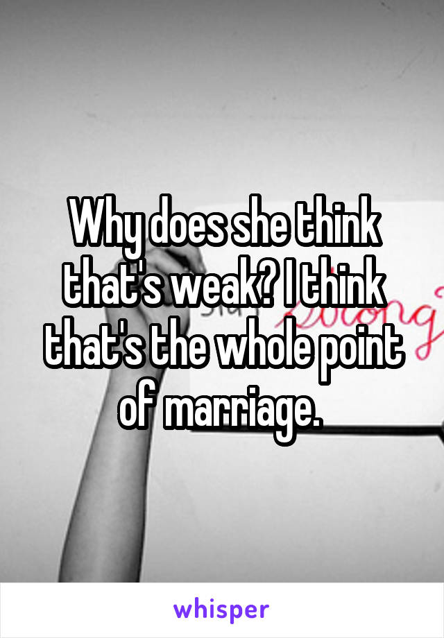 Why does she think that's weak? I think that's the whole point of marriage. 