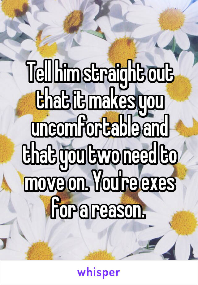 Tell him straight out that it makes you uncomfortable and that you two need to move on. You're exes for a reason. 