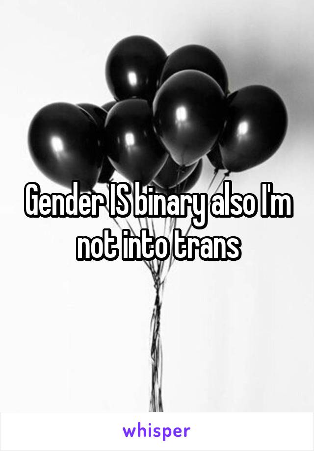 Gender IS binary also I'm not into trans