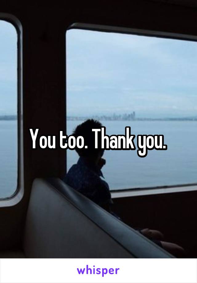 You too. Thank you. 