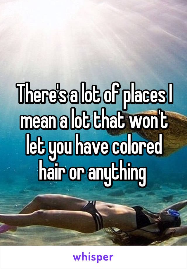 There's a lot of places I mean a lot that won't let you have colored hair or anything 
