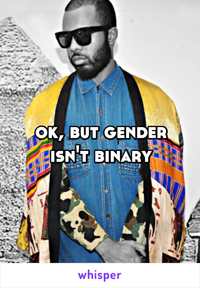 ok, but gender isn't binary