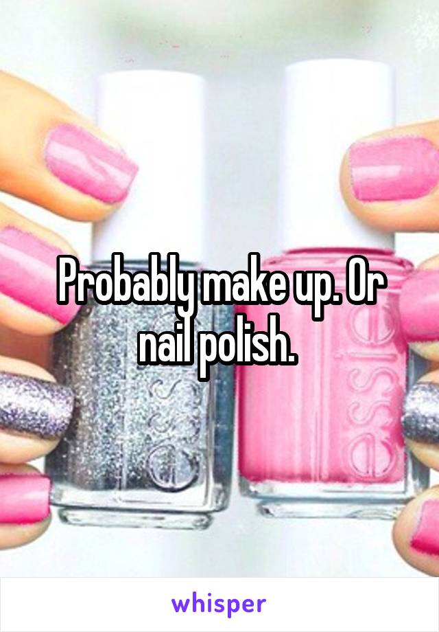 Probably make up. Or nail polish. 