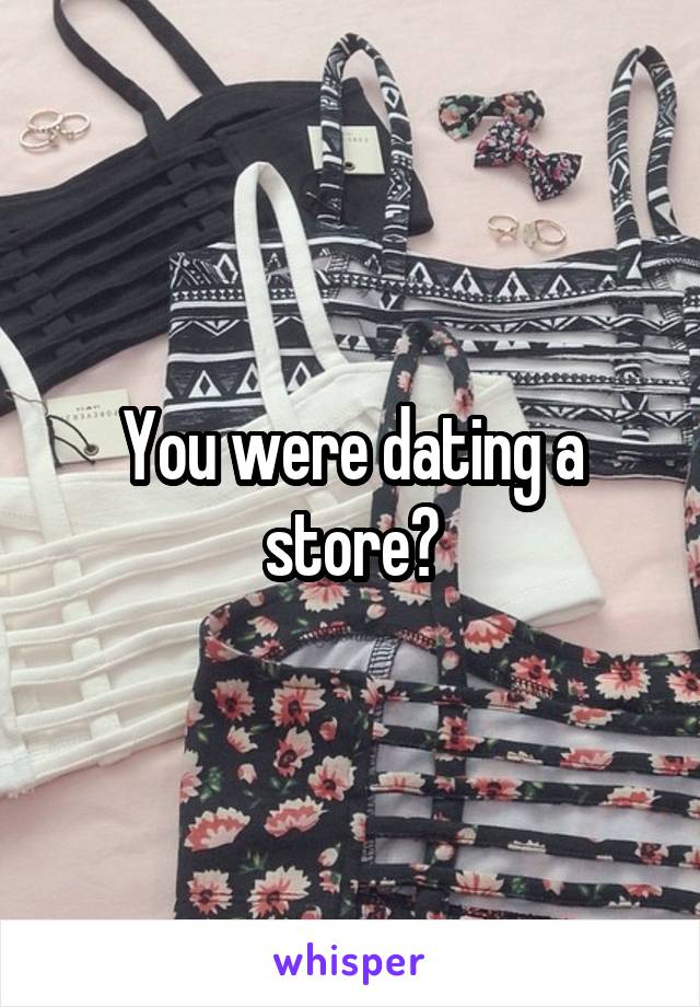 You were dating a store?