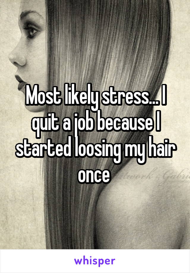 Most likely stress... I quit a job because I started loosing my hair once 