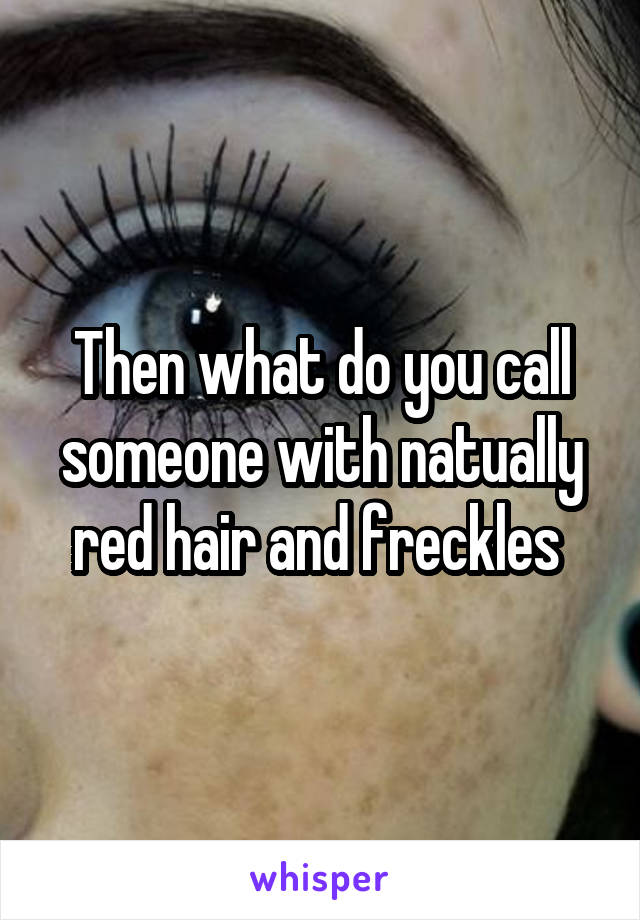 Then what do you call someone with natually red hair and freckles 