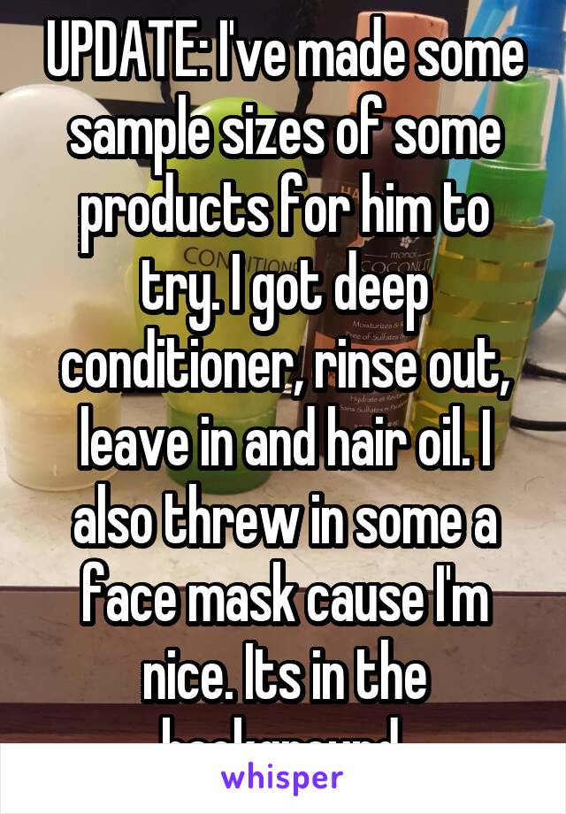 UPDATE: I've made some sample sizes of some products for him to try. I got deep conditioner, rinse out, leave in and hair oil. I also threw in some a face mask cause I'm nice. Its in the background 
