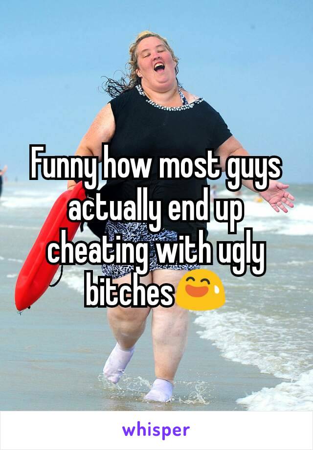 Funny how most guys actually end up cheating with ugly bitches😅