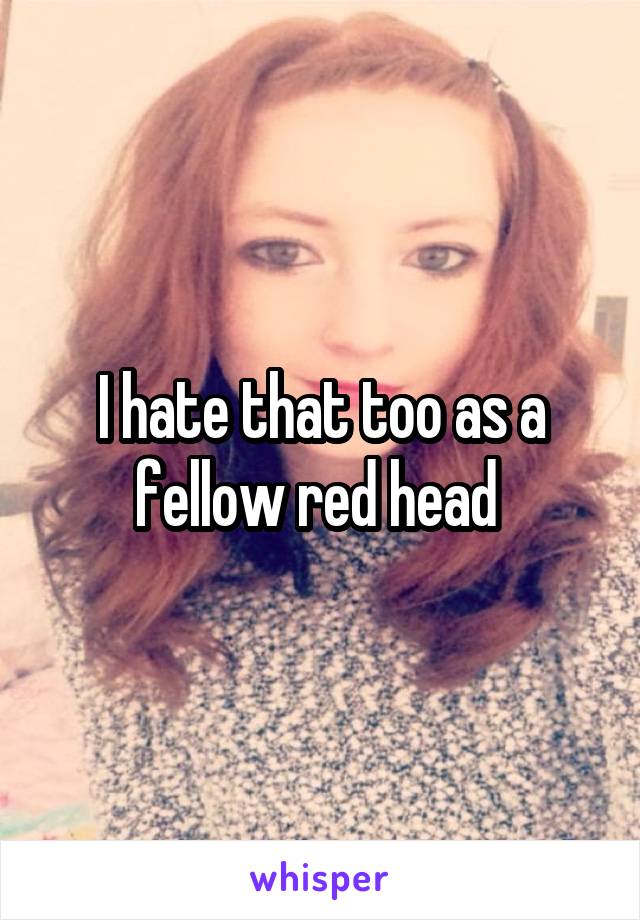 I hate that too as a fellow red head 