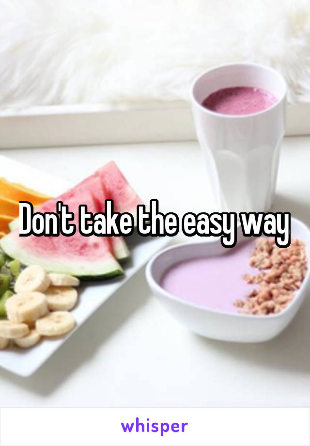 Don't take the easy way.