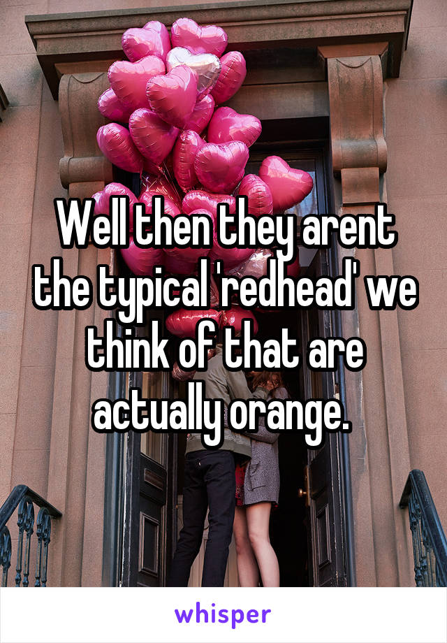 Well then they arent the typical 'redhead' we think of that are actually orange. 