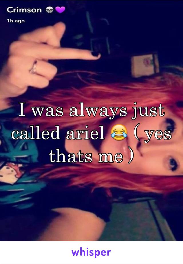 I was always just called ariel 😂 ( yes thats me ) 