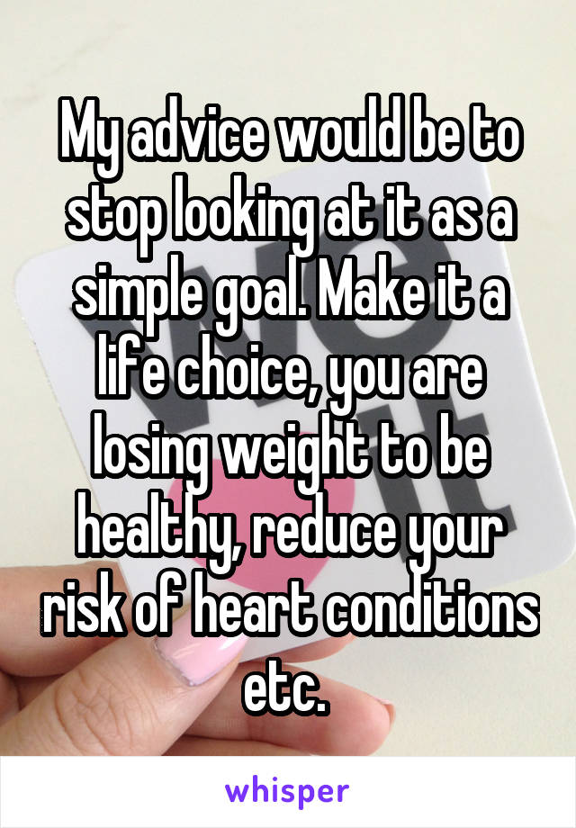 My advice would be to stop looking at it as a simple goal. Make it a life choice, you are losing weight to be healthy, reduce your risk of heart conditions etc. 
