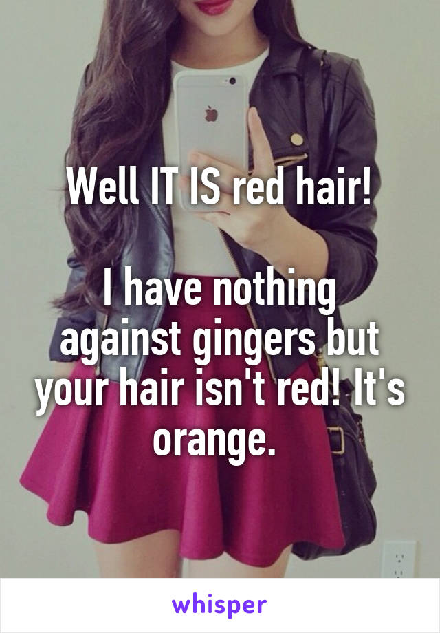 Well IT IS red hair!

I have nothing against gingers but your hair isn't red! It's orange. 