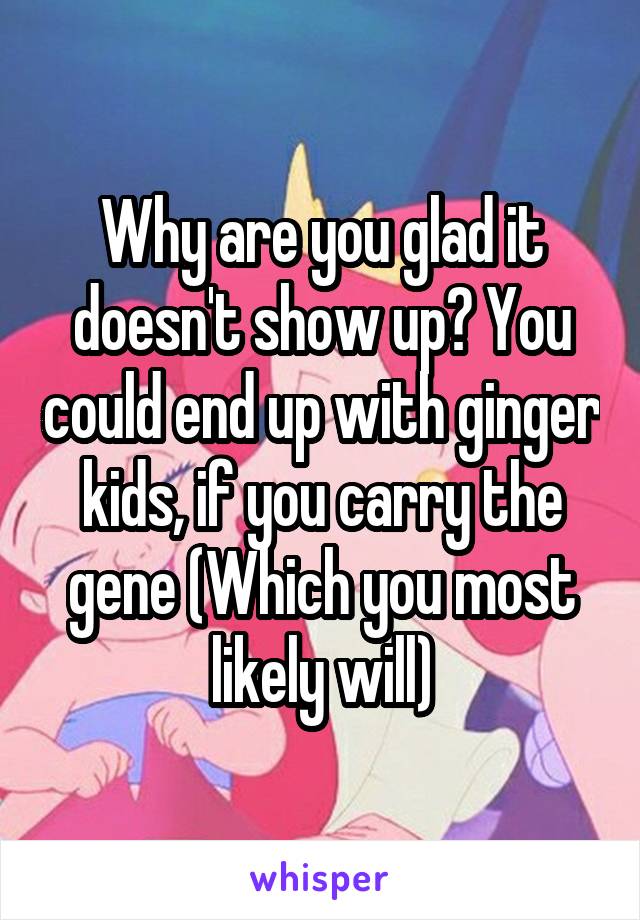 Why are you glad it doesn't show up? You could end up with ginger kids, if you carry the gene (Which you most likely will)