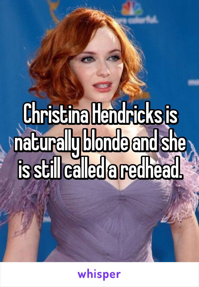 Christina Hendricks is naturally blonde and she is still called a redhead.