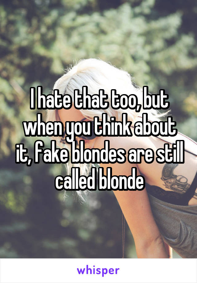 I hate that too, but when you think about it, fake blondes are still called blonde