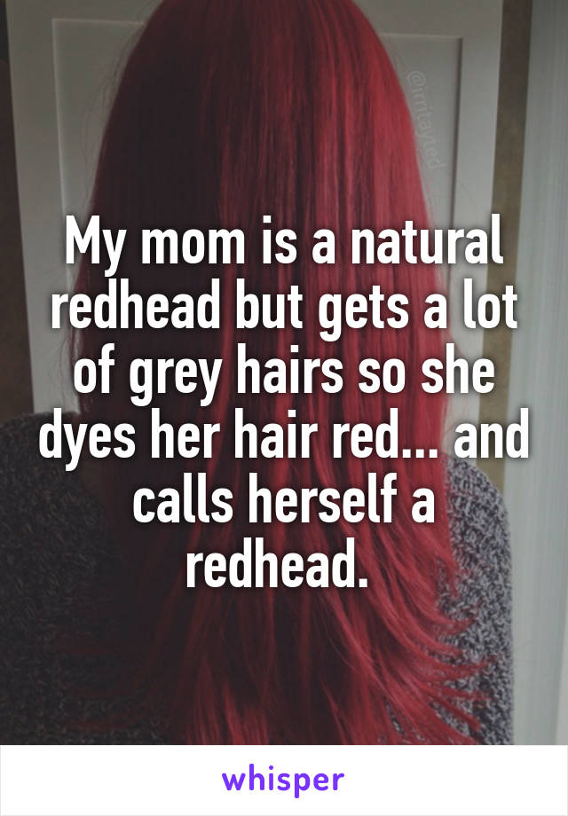 My mom is a natural redhead but gets a lot of grey hairs so she dyes her hair red... and calls herself a redhead. 