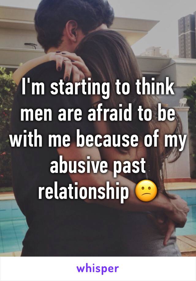 I'm starting to think men are afraid to be with me because of my abusive past relationship 😕