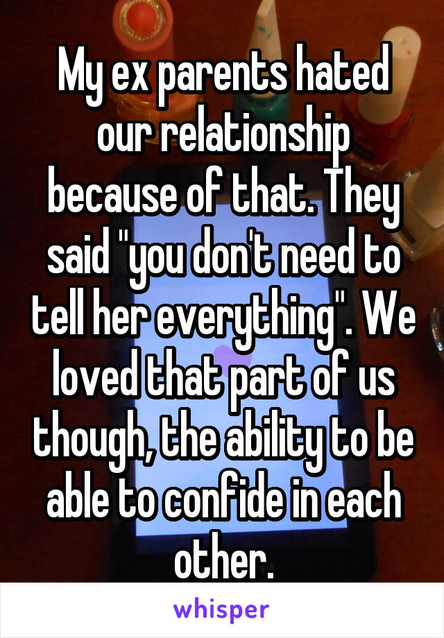 My ex parents hated our relationship because of that. They said "you don't need to tell her everything". We loved that part of us though, the ability to be able to confide in each other.