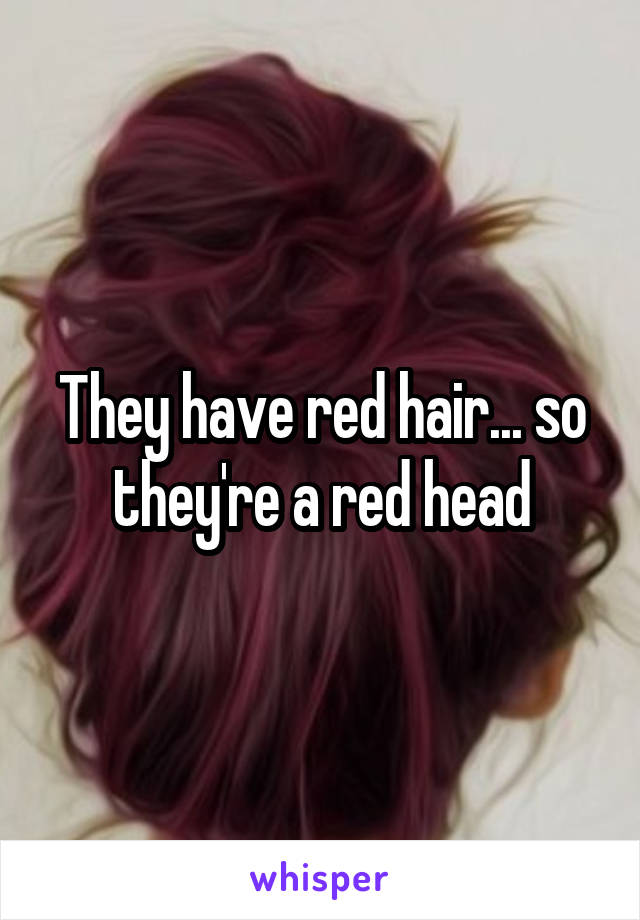 They have red hair... so they're a red head