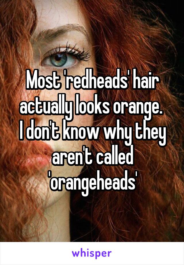 Most 'redheads' hair actually looks orange. 
I don't know why they aren't called 'orangeheads'