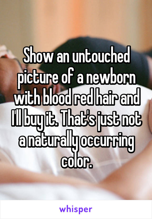 Show an untouched picture of a newborn with blood red hair and I'll buy it. That's just not a naturally occurring color.