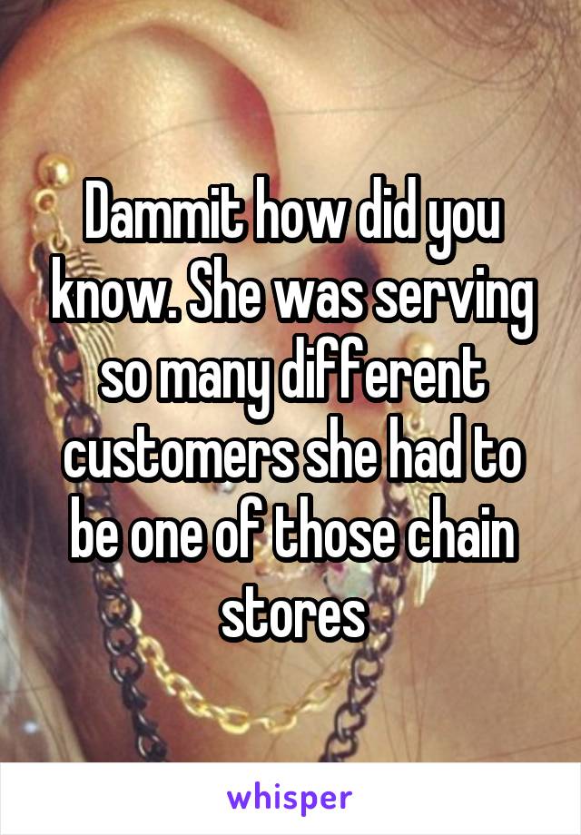 Dammit how did you know. She was serving so many different customers she had to be one of those chain stores